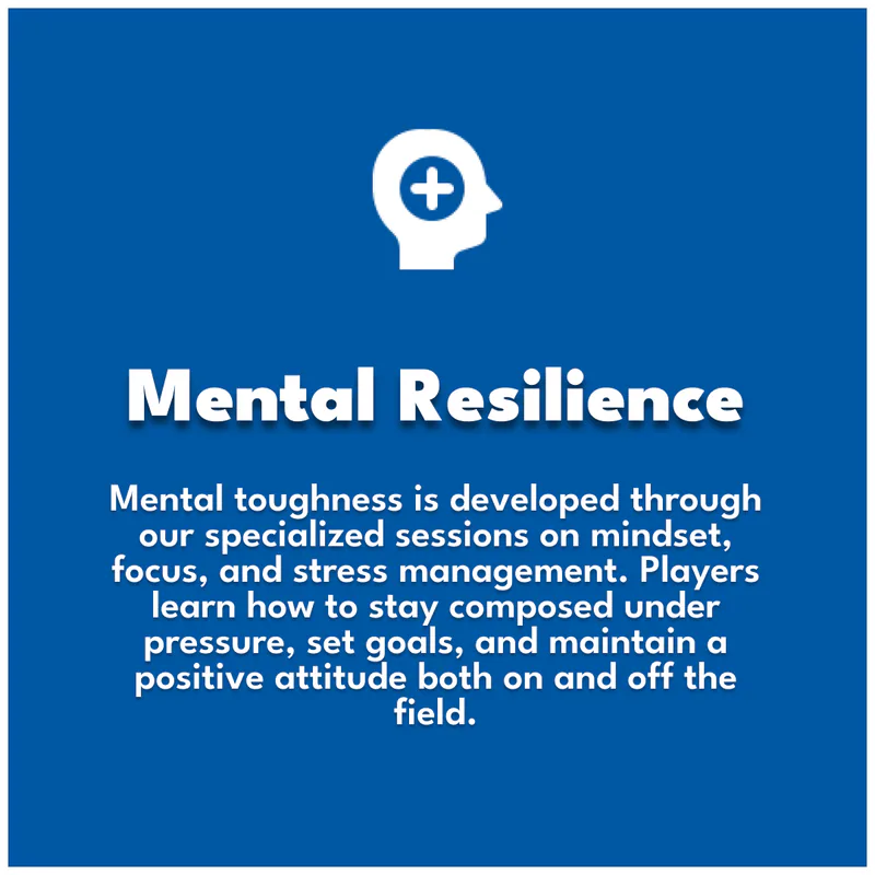 Mental Resilience. Mental toughness is developed through our specialized sessions on mindset, focus, and stress management. Players learn how to stay composed under pressure, set goals, and maintain a positive attitude both on and off the field.