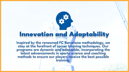 Innovation and Adaptability. Inspired by the renowned FC Barcelona methodology, we stay at the forefront of soccer training techniques. Our programs are dynamic and adaptable, incorporating the latest advancements in sports science and coaching methods to ensure our players receive the best possible training.